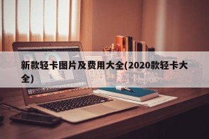 新款轻卡图片及费用大全(2020款轻卡大全)