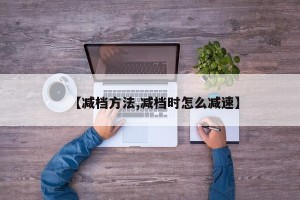 【减档方法,减档时怎么减速】