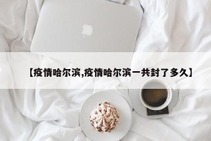 【疫情哈尔滨,疫情哈尔滨一共封了多久】