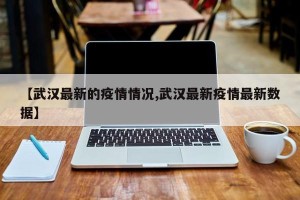 【武汉最新的疫情情况,武汉最新疫情最新数据】