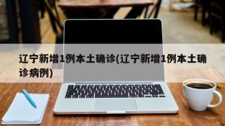 辽宁新增1例本土确诊(辽宁新增1例本土确诊病例)