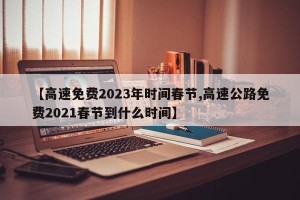 【高速免费2023年时间春节,高速公路免费2021春节到什么时间】