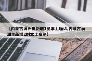 【内蒙古满洲里新增1例本土确诊,内蒙古满洲里新增2例本土病例】