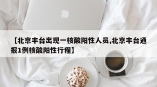 【北京丰台出现一核酸阳性人员,北京丰台通报1例核酸阳性行程】