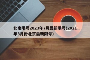 北京限号2023年7月最新限号(2021年3月份北京最新限号)