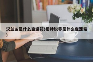 汉兰达是什么变速箱(福特锐界是什么变速箱)