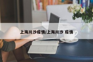 上海川沙疫情/上海川沙 疫情
