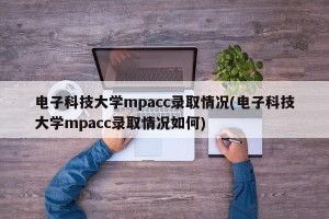 电子科技大学mpacc录取情况(电子科技大学mpacc录取情况如何)