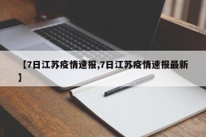 【7日江苏疫情速报,7日江苏疫情速报最新】