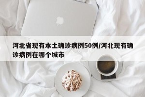 河北省现有本土确诊病例50例/河北现有确诊病例在哪个城市