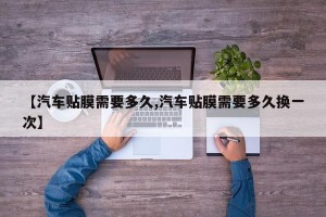 【汽车贴膜需要多久,汽车贴膜需要多久换一次】