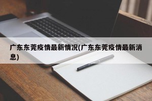 广东东莞疫情最新情况(广东东莞疫情最新消息)