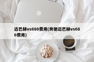迈巴赫vs680费用(奔驰迈巴赫vs680费用)