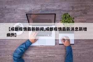 【成都疫情最新新闻,成都疫情最新消息新增病例】