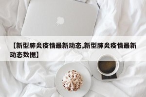 【新型肺炎疫情最新动态,新型肺炎疫情最新动态数据】