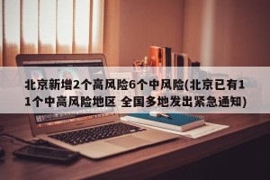 北京新增2个高风险6个中风险(北京已有11个中高风险地区 全国多地发出紧急通知)