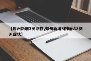 【郑州新增3例阳性,郑州新增3例确诊8例无症状】