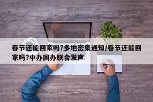 春节还能回家吗?多地密集通知/春节还能回家吗?中办国办联合发声
