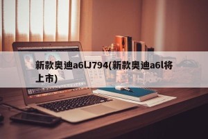新款奥迪a6lJ794(新款奥迪a6l将上市)