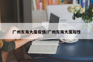 广州东海大厦疫情/广州东海大厦阳性