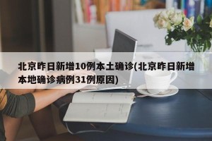 北京昨日新增10例本土确诊(北京昨日新增本地确诊病例31例原因)