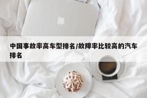 中国事故率高车型排名/故障率比较高的汽车排名