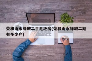 荣和山水绿城二手毛坯房(荣和山水绿城二期有多少户)