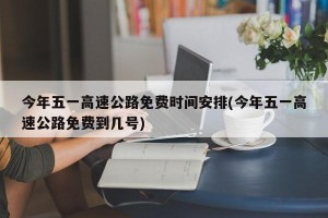 今年五一高速公路免费时间安排(今年五一高速公路免费到几号)