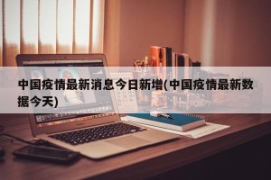 中国疫情最新消息今日新增(中国疫情最新数据今天)