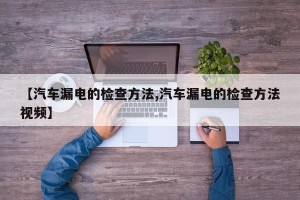 【汽车漏电的检查方法,汽车漏电的检查方法视频】