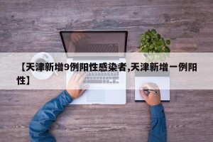 【天津新增9例阳性感染者,天津新增一例阳性】