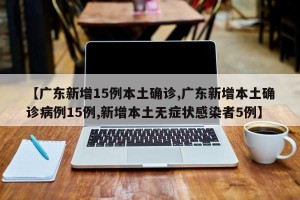 【广东新增15例本土确诊,广东新增本土确诊病例15例,新增本土无症状感染者5例】