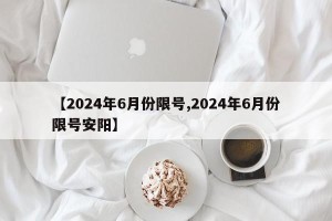 【2024年6月份限号,2024年6月份限号安阳】