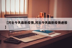 【河北今天最新疫情,河北今天最新疫情通报】