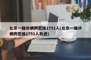 北京一确诊病例密接1751人(北京一确诊病例密接1751人轨迹)