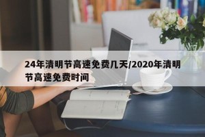 24年清明节高速免费几天/2020年清明节高速免费时间