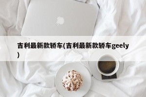 吉利最新款轿车(吉利最新款轿车geely)