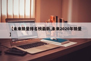【未来销量排名榜最新,未来2020年销量】
