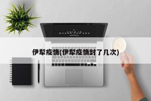 伊犁疫情(伊犁疫情封了几次)