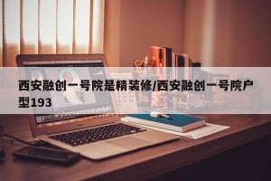 西安融创一号院是精装修/西安融创一号院户型193