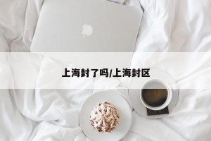 上海封了吗/上海封区
