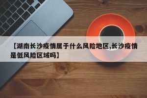 【湖南长沙疫情属于什么风险地区,长沙疫情是低风险区域吗】