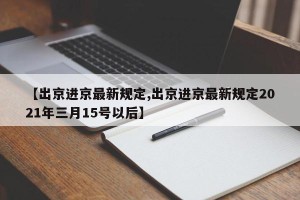 【出京进京最新规定,出京进京最新规定2021年三月15号以后】