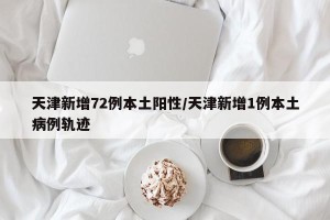 天津新增72例本土阳性/天津新增1例本土病例轨迹