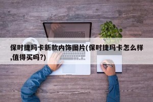 保时捷玛卡新款内饰图片(保时捷玛卡怎么样,值得买吗?)