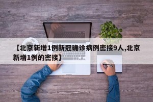 【北京新增1例新冠确诊病例密接9人,北京新增1例的密接】