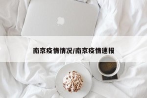 南京疫情情况/南京疫情速报