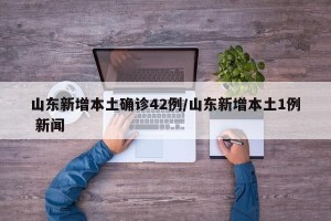 山东新增本土确诊42例/山东新增本土1例 新闻