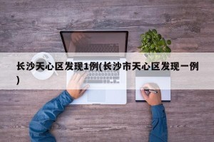 长沙天心区发现1例(长沙市天心区发现一例)