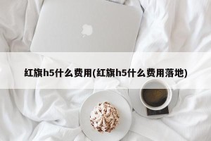 红旗h5什么费用(红旗h5什么费用落地)
